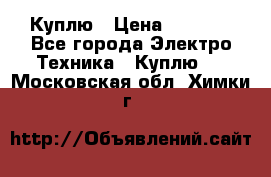 Куплю › Цена ­ 2 000 - Все города Электро-Техника » Куплю   . Московская обл.,Химки г.